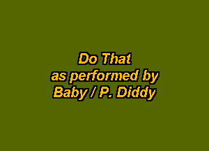 Do That

as performed by
Baby P. Diddy