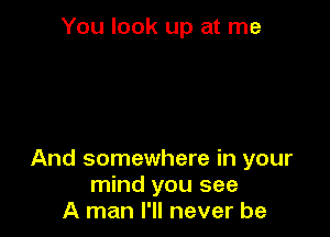 You look up at me

And somewhere in your
mind you see
A man I'll never be