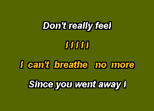 Don't reaIIy feel
I I I I I

I can't breathe no more

Since you went away!