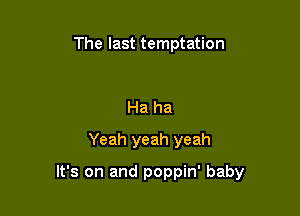 The last temptation

Ha ha
Yeah yeah yeah

It's on and poppin' baby