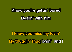 Know you're gettin' bored

Dealin' with him

I know you miss my Iovin'

My thuggin' thug lovin' and I