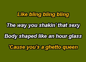 Like Ming bling bling
The way you shakin' that sexy
Body shaped like an hour glass

'Cause you's a ghetto queen