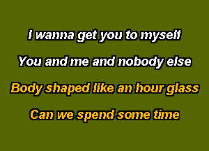 I wanna get you to myself
You and me and nobody else
Body shaped like an hour glass

Can we spend some time