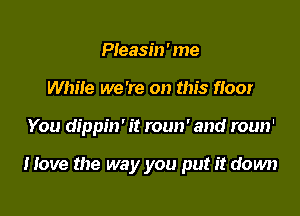 Pleasin'me
While we 're on this floor

You dippin' it roun' and roun'

Move the way you put it down