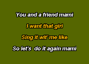 You and a friend mami

I want that girl

Sing it wit'me like

So let's do it again mami