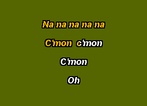 Na na na na na

C'mon c'mon
0311011

on