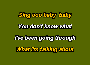 Sing 000 baby baby

You don't know what

I've been going through

What n talking about