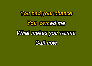 You had your chance

You owned me

What makes you wanna

Can now