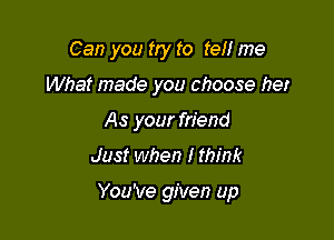 Can you try to tell me
What made you choose her
As your friend
Just when I think

You've given up