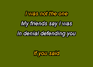I was not the one

My friends say I was

In denial defending you

If you said