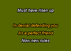 Must have risen up

In denial defending you

As a perfect friend

Now new rules