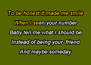 To be honest it made me smife
When I seen your number
Baby ref! me What I shoufd be
Instead of being your friend

And maybe someday