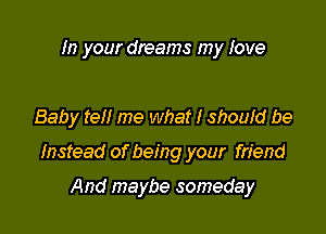 In your dreams my Iove

Baby tell me what I shouid be

Instead of being your friend

And maybe someday