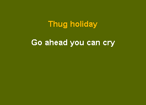 Thug holiday

Go ahead you can cry