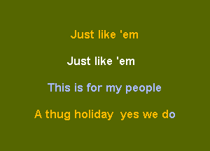 Just like 'em
Just like 'em

This is for my people

A thug holiday yes we do