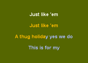 Just like 'em

Just like 'em

A thug holiday yes we do

This is for my
