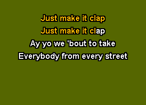 Just make it clap
Just make it clap
Ay yo we 'bout to take

Everybody from every street