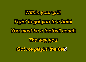 Within your grill

Tryin' to get you to a hote!
You must be a footbal! coach
The way you

Got me playin' the field