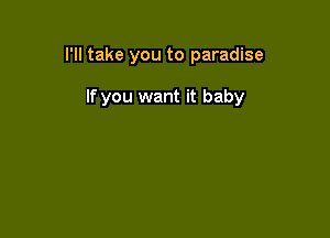 I'll take you to paradise

If you want it baby