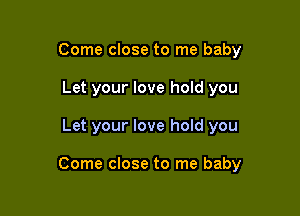 Come close to me baby
Let your love hold you

Let your love hold you

Come close to me baby