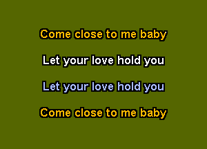 Come close to me baby
Let your love hold you

Let your love hold you

Come close to me baby