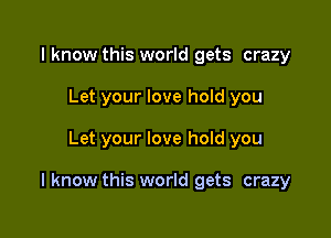 I know this world gets crazy
Let your love hold you

Let your love hold you

I know this world gets crazy