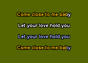 Come close to me baby
Let your love hold you

Let your love hold you

Come close to me baby