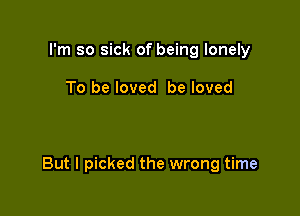 I'm so sick of being lonely

To be loved be loved

But I picked the wrong time