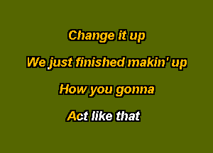 Change it up

We just finished makin' up

How you gonna

Act like that