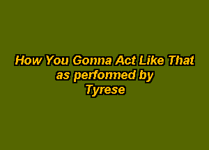 How You Gonna Act Like That

as perfonned by
Tyrese