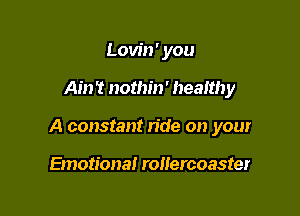 Lovin ' you

Am 't nothin' healthy

A constant n'de on your

Emotional rollercoaster
