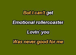 But I can't get

Emotional rollercoaster
Lovin' you

Was never good for me