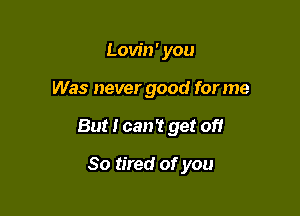 Lovin ' you

Was never good for me

But I can't get of!

So tired of you