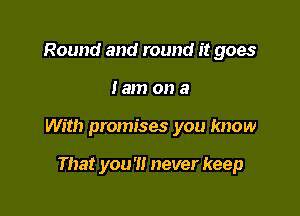 Round and round it goes

tam on a

With promises you know

That you'!! never keep