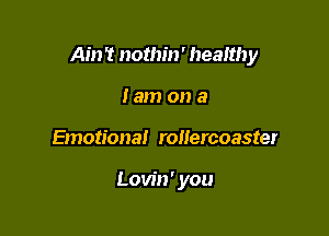 Ah) 'I nothin' health y

tam on a
Emotional rollercoaster

Lovin' you