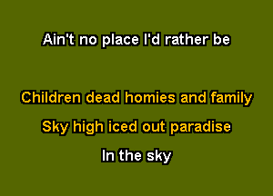 Ain't no place I'd rather be

Children dead homies and family

Sky high iced out paradise

In the sky