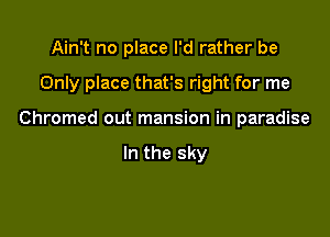Ain't no place I'd rather be

Only place that's right for me

Chromed out mansion in paradise

In the sky