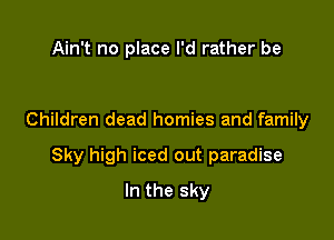 Ain't no place I'd rather be

Children dead homies and family

Sky high iced out paradise

In the sky