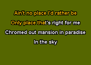 Ain't no place I'd rather be

Only place that's right for me

Chromed out mansion in paradise

In the sky