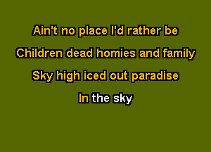 Ain't no place I'd rather be

Children dead homies and family

Sky high iced out paradise

In the sky