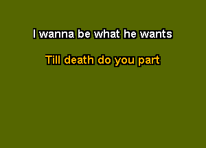 I wanna be what he wants

Till death do you part