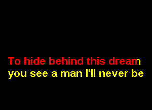 To hide behind this dream
you see a man I'll never be