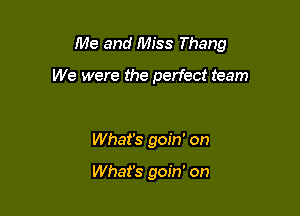 Me and Miss Thang

We were the perfect team

What's goin' on

What's goin' on
