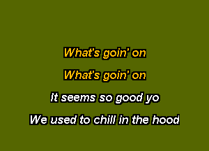 What's goin' on

What's goin' on

It seems so good yo

We used to chm in the hood