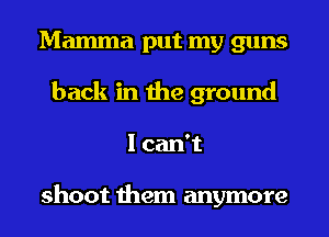 Mamma put my guns
back in the ground
I can't

shoot them anymore