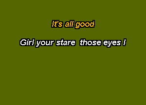 It's a good

Gir! your stare those eyes I