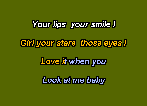 Your lips your smile I

Gir! your stare those eyes I

Love it when you

Look at me baby