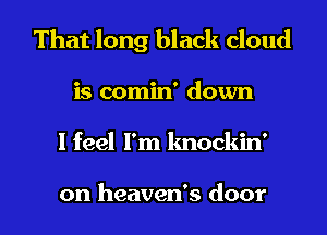 That long black cloud
is comin' down

I feel I'm lmockin'

on heaven's door I