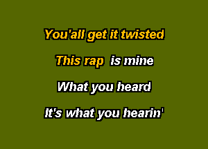 You 'all get it twisted
This rap is mine

What you heard

It's what you hearin'