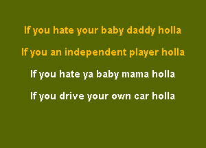 If you hate your baby daddy holla

lfyou an independent player holla

If you hate ya baby mama holla

lfyou drive your own car holla